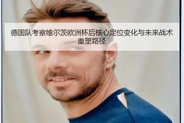 德国队考察维尔茨欧洲杯后核心定位变化与未来战术重塑路径