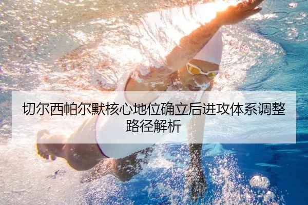 切尔西帕尔默核心地位确立后进攻体系调整路径解析