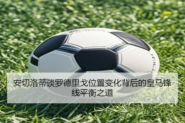 安切洛蒂谈罗德里戈位置变化背后的皇马锋线平衡之道