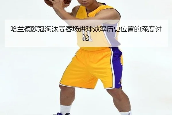哈兰德欧冠淘汰赛客场进球效率历史位置的深度讨论