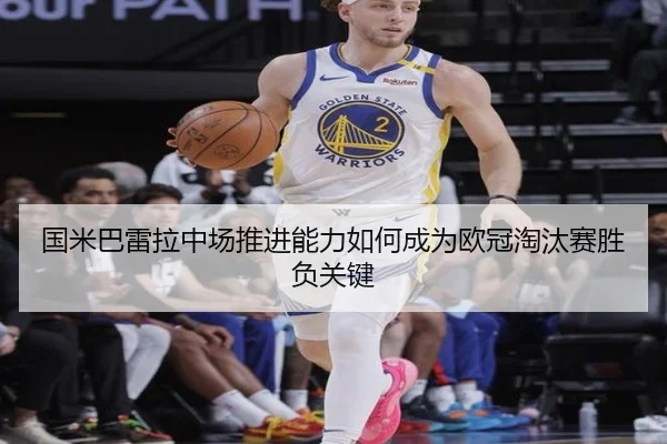 国米巴雷拉中场推进能力如何成为欧冠淘汰赛胜负关键