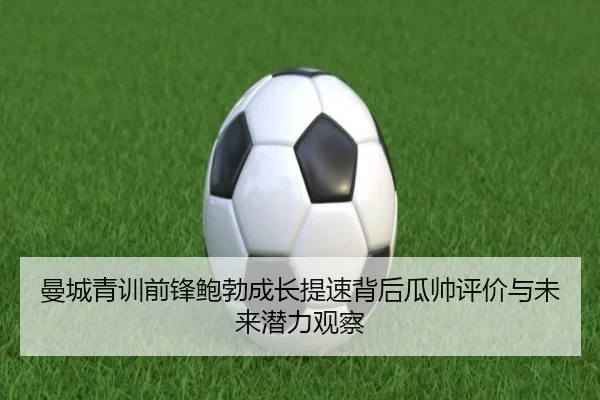 曼城青训前锋鲍勃成长提速背后瓜帅评价与未来潜力观察